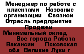 Менеджер по работе с клиентами › Название организации ­ Связной › Отрасль предприятия ­ Продажи › Минимальный оклад ­ 26 000 - Все города Работа » Вакансии   . Псковская обл.,Великие Луки г.